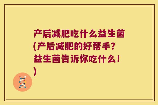 产后吃什么益生菌(产后的好帮手?益生菌告诉你吃什么!) 产后吃什么益生菌(产后的好帮手?益生菌告诉你吃什么!)