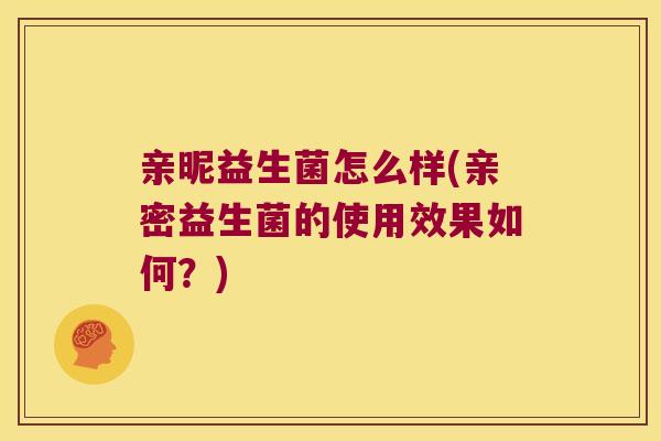 亲昵益生菌怎么样(亲密益生菌的使用效果如何?) 亲昵益生菌怎么样(亲密益生菌的使用效果如何?)