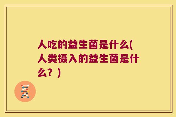 人吃的益生菌是什么(人类摄入的益生菌是什么?) 人吃的益生菌是什么(人类摄入的益生菌是什么?)