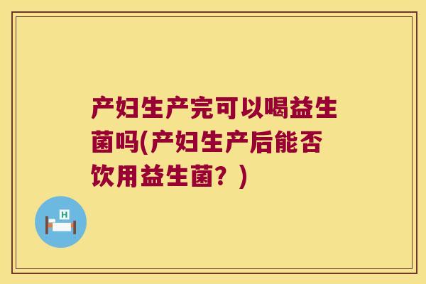产妇生产完可以喝益生菌吗(产妇生产后能否饮用益生菌?) 产妇生产完可以喝益生菌吗(产妇生产后能否饮用益生菌?)