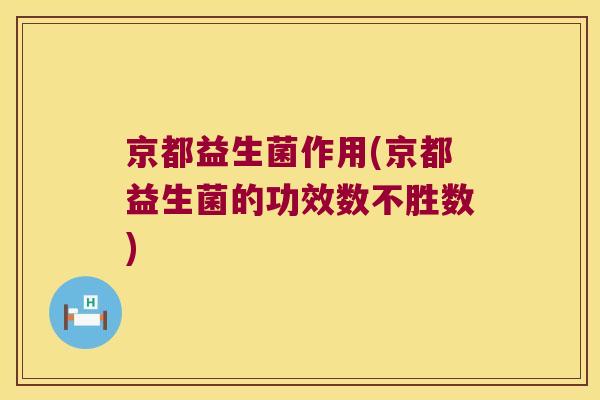 京都益生菌作用(京都益生菌的功效数不胜数)