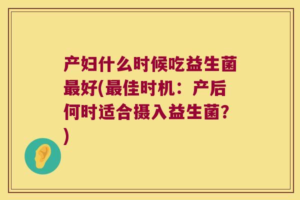 产妇什么时候吃益生菌最好(最佳时机：产后何时适合摄入益生菌？)