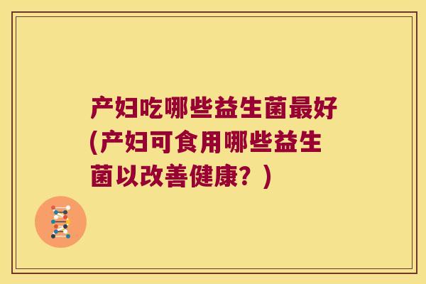 产妇吃哪些益生菌最好(产妇可食用哪些益生菌以改善健康？)