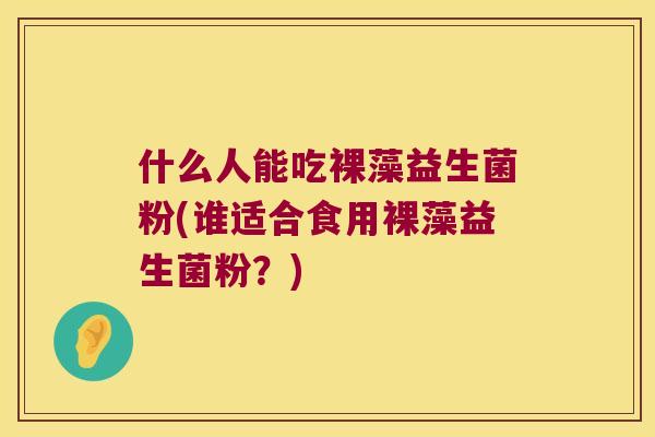 什么人能吃裸藻益生菌粉(谁适合食用裸藻益生菌粉？)