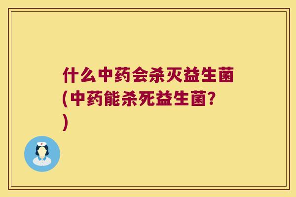 什么中药会杀灭益生菌(中药能杀死益生菌？)