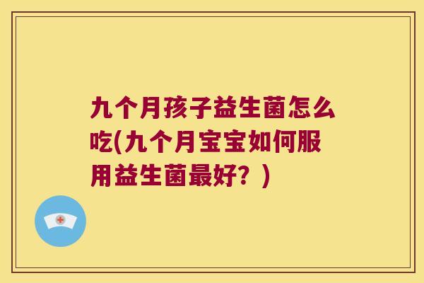 九个月孩子益生菌怎么吃(九个月宝宝如何服用益生菌最好？)