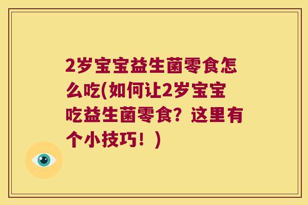 2岁宝宝益生菌零食怎么吃(如何让2岁宝宝吃益生菌零食？这里有个小技巧！)