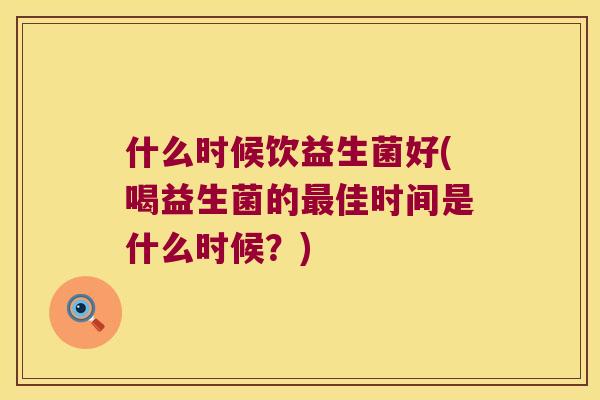 什么时候饮益生菌好(喝益生菌的最佳时间是什么时候？)
