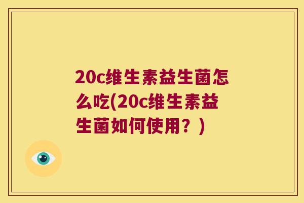 20c维生素益生菌怎么吃(20c维生素益生菌如何使用？)