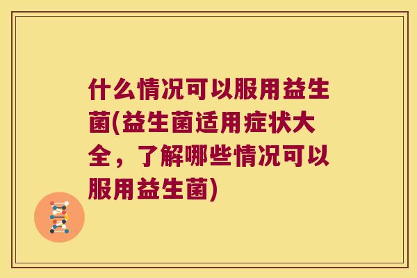 什么情况可以服用益生菌(益生菌适用症状大全，了解哪些情况可以服用益生菌)