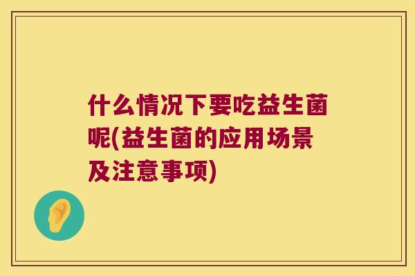 什么情况下要吃益生菌呢(益生菌的应用场景及注意事项)