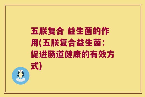 五朕复合 益生菌的作用(五朕复合益生菌：促进肠道健康的有效方式)