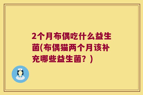 2个月布偶吃什么益生菌(布偶猫两个月该补充哪些益生菌？)