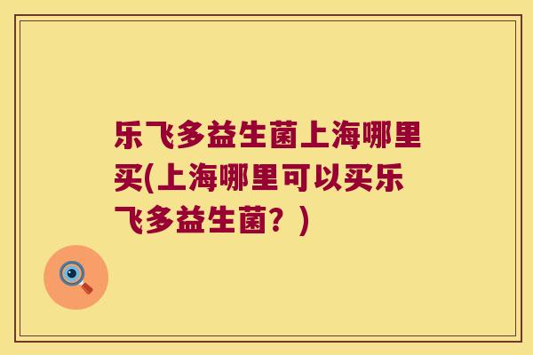 乐飞多益生菌上海哪里买(上海哪里可以买乐飞多益生菌？)