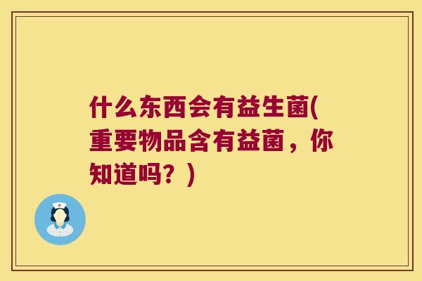 什么东西会有益生菌(重要物品含有益菌，你知道吗？)