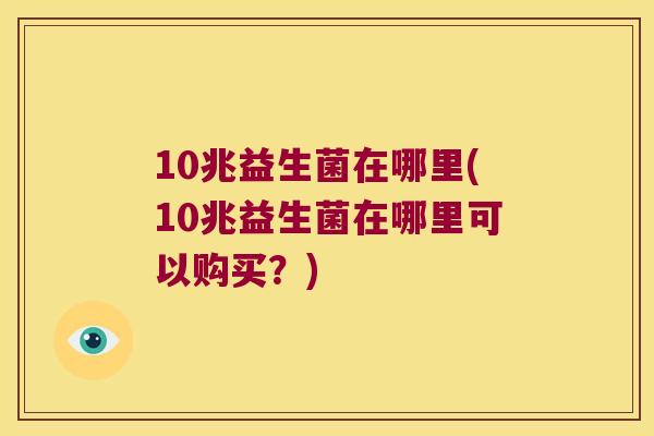 10兆益生菌在哪里(10兆益生菌在哪里可以购买？)