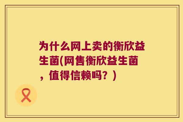 为什么网上卖的衡欣益生菌(网售衡欣益生菌，值得信赖吗？)