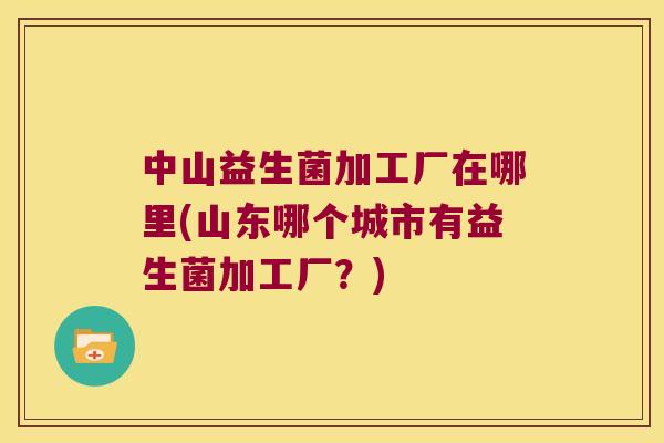 中山益生菌加工厂在哪里(山东哪个城市有益生菌加工厂？)