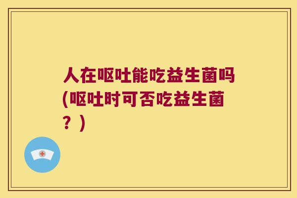 人在呕吐能吃益生菌吗(呕吐时可否吃益生菌？)