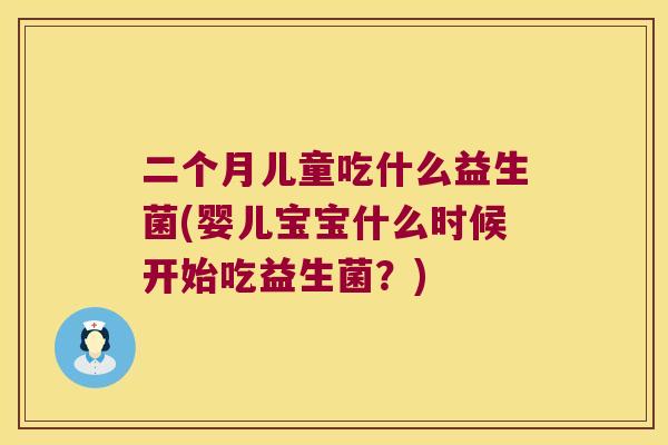 二个月儿童吃什么益生菌(婴儿宝宝什么时候开始吃益生菌？)