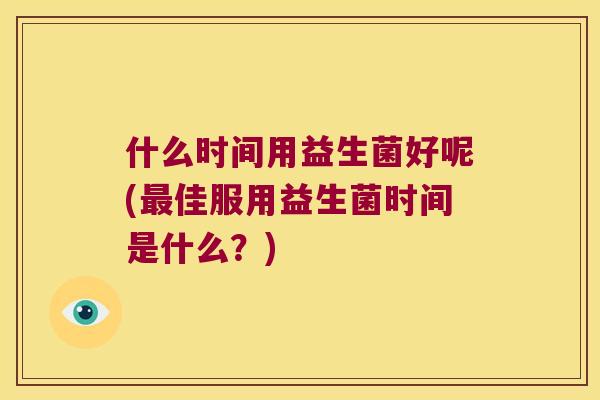 什么时间用益生菌好呢(最佳服用益生菌时间是什么？)