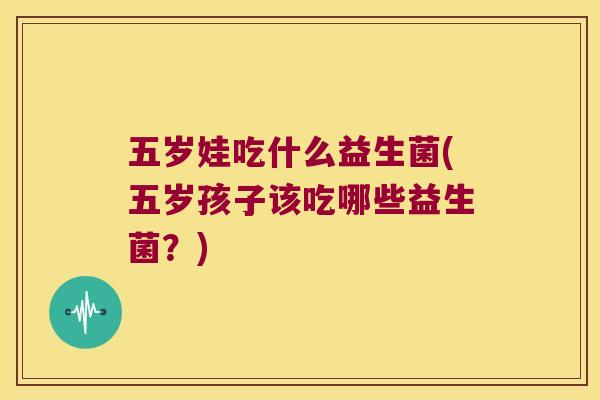五岁娃吃什么益生菌(五岁孩子该吃哪些益生菌？)