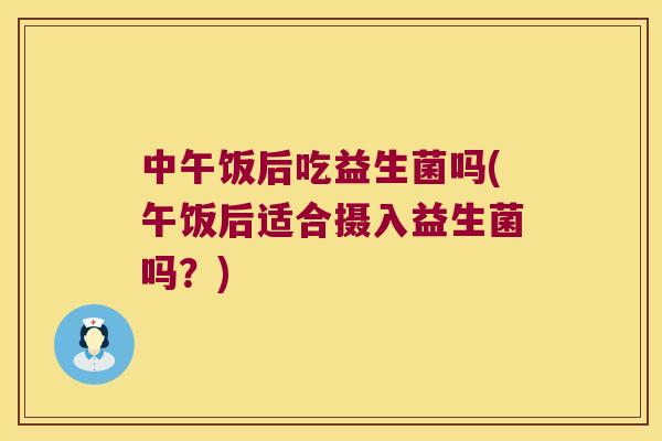 中午饭后吃益生菌吗(午饭后适合摄入益生菌吗？)