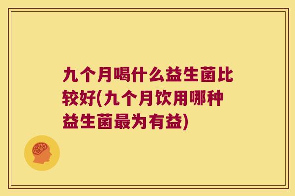 九个月喝什么益生菌比较好(九个月饮用哪种益生菌最为有益)