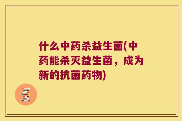 什么中药杀益生菌(中药能杀灭益生菌，成为新的抗菌药物)