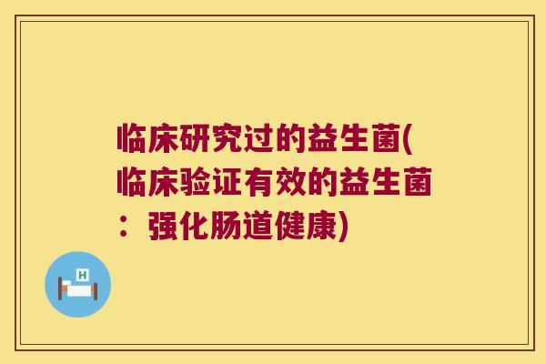 临床研究过的益生菌(临床验证有效的益生菌：强化肠道健康)