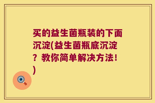 买的益生菌瓶装的下面沉淀(益生菌瓶底沉淀？教你简单解决方法！)