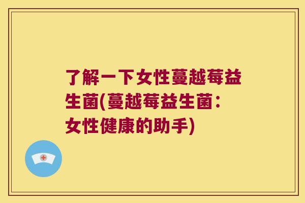 了解一下女性蔓越莓益生菌(蔓越莓益生菌:女性健康的助手) 了解一下女性蔓越莓益生菌(蔓越莓益生菌:女性健康的助手)