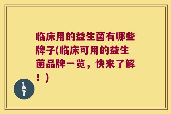 临床用的益生菌有哪些牌子(临床可用的益生菌品牌一览，快来了解！)