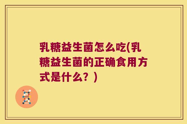 乳糖益生菌怎么吃(乳糖益生菌的正确食用方式是什么？)