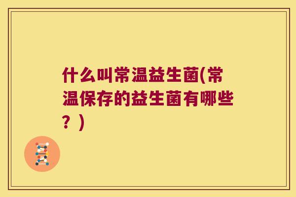 什么叫常温益生菌(常温保存的益生菌有哪些?) 什么叫常温益生菌(常温保存的益生菌有哪些?)