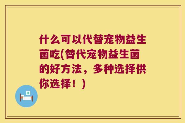 什么可以代替宠物益生菌吃(替代宠物益生菌的好方法，多种选择供你选择！)