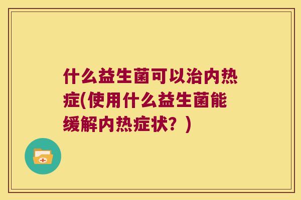 什么益生菌可以治内热症(使用什么益生菌能缓解内热症状？)