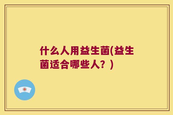 什么人用益生菌(益生菌适合哪些人？)