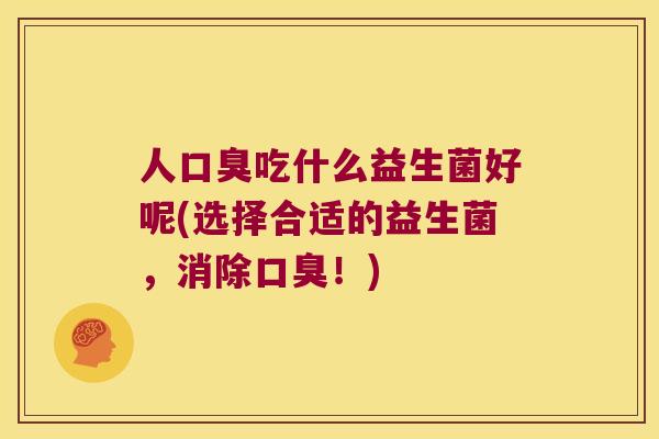 人口臭吃什么益生菌好呢(选择合适的益生菌，消除口臭！)