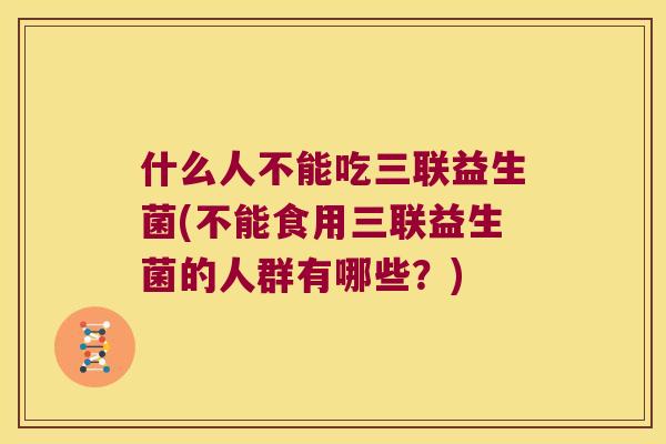 什么人不能吃三联益生菌(不能食用三联益生菌的人群有哪些？)