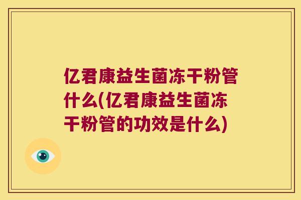 亿君康益生菌冻干粉管什么(亿君康益生菌冻干粉管的功效是什么)
