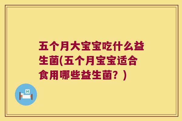 五个月大宝宝吃什么益生菌(五个月宝宝适合食用哪些益生菌？)