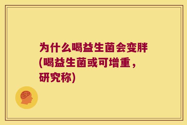 为什么喝益生菌会变胖(喝益生菌或可增重，研究称)