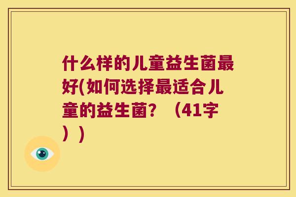 什么样的儿童益生菌最好(如何选择最适合儿童的益生菌？（41字）)