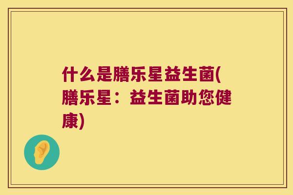 什么是膳乐星益生菌(膳乐星：益生菌助您健康)