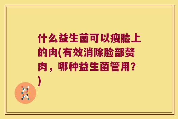 什么益生菌可以瘦脸上的肉(有效消除脸部赘肉，哪种益生菌管用？)