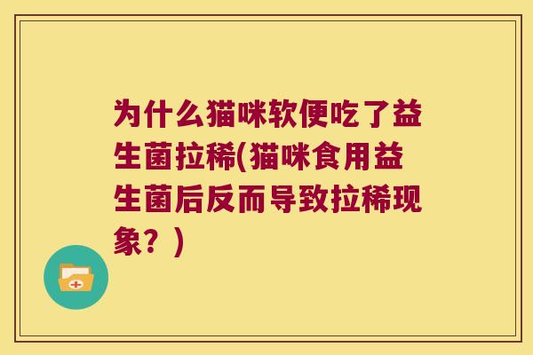 为什么猫咪软便吃了益生菌拉稀(猫咪食用益生菌后反而导致拉稀现象？)