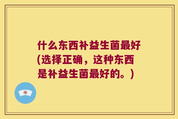 什么东西补益生菌最好(选择正确，这种东西是补益生菌最好的。)