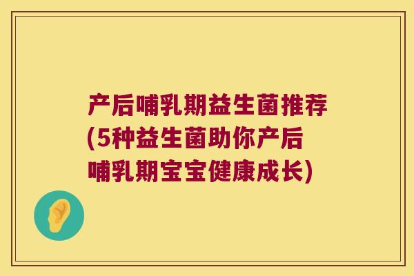 产后哺乳期益生菌推荐(5种益生菌助你产后哺乳期宝宝健康成长) 产后哺乳期益生菌推荐(5种益生菌助你产后哺乳期宝宝健康成长)