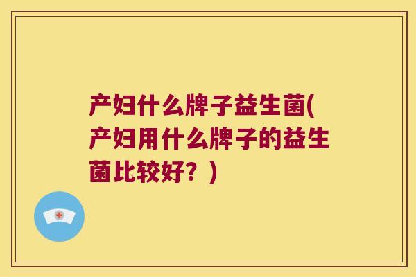 产妇什么牌子益生菌(产妇用什么牌子的益生菌比较好？)